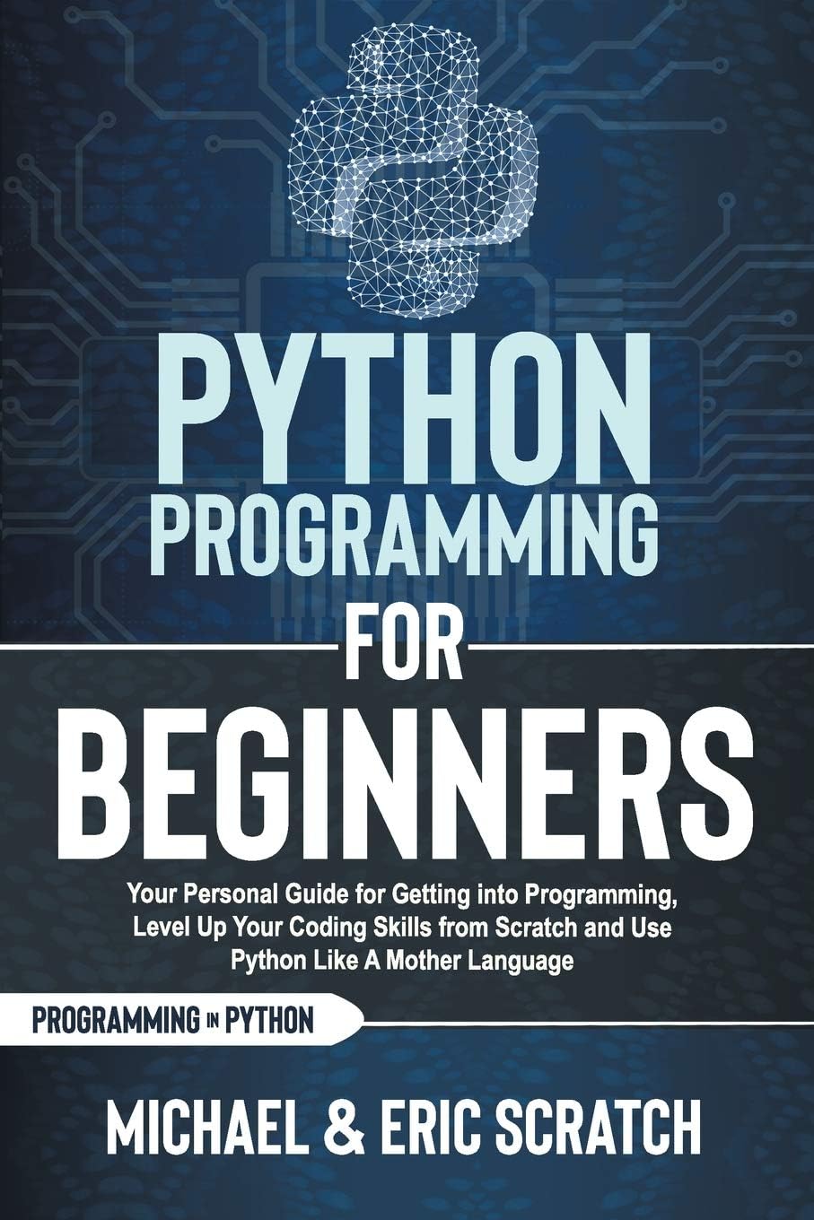 PYTHON PROGRAMMING FOR BEGINNERS: Your Personal Guide for Getting into Programming, Level Up Your Coding Skills from Scratch and Use Python Like A Mother Language (Python programming language)