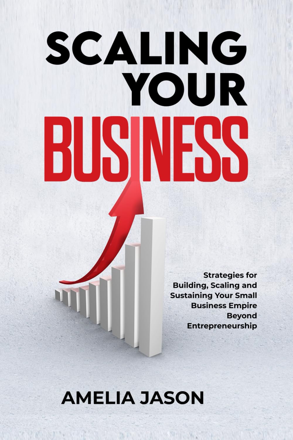 Scaling Your Business: Strategies for Building, Scaling and Sustaining Your Small Business Empire Beyond Entrepreneurship (Dummies Business Startup Guide)