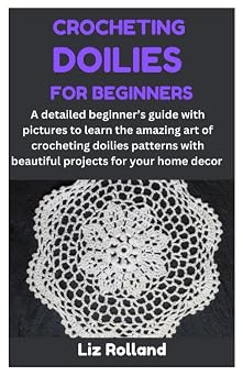 CROCHETING DOILIES FOR BEGINNERS A detailed beginners guide with pictures to learn the amazing art of crocheting doilies patterns with beautiful projects for your home decor