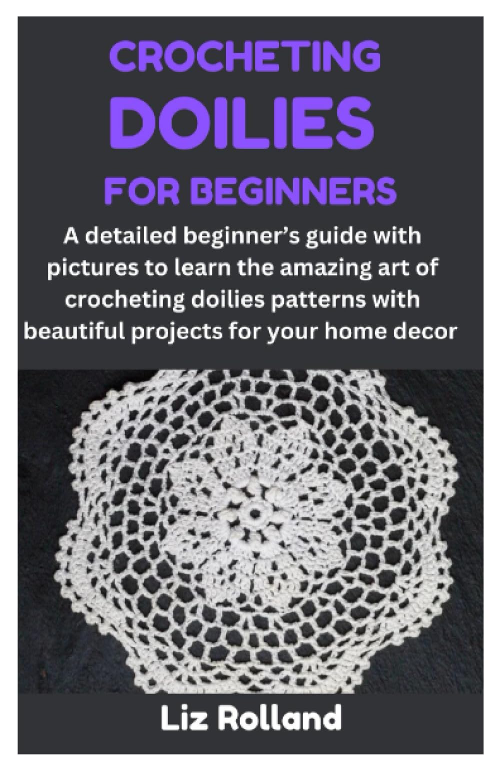 CROCHETING DOILIES FOR BEGINNERS: A detailed beginner’s guide with pictures to learn the amazing art of crocheting doilies patterns with beautiful projects for your home decor