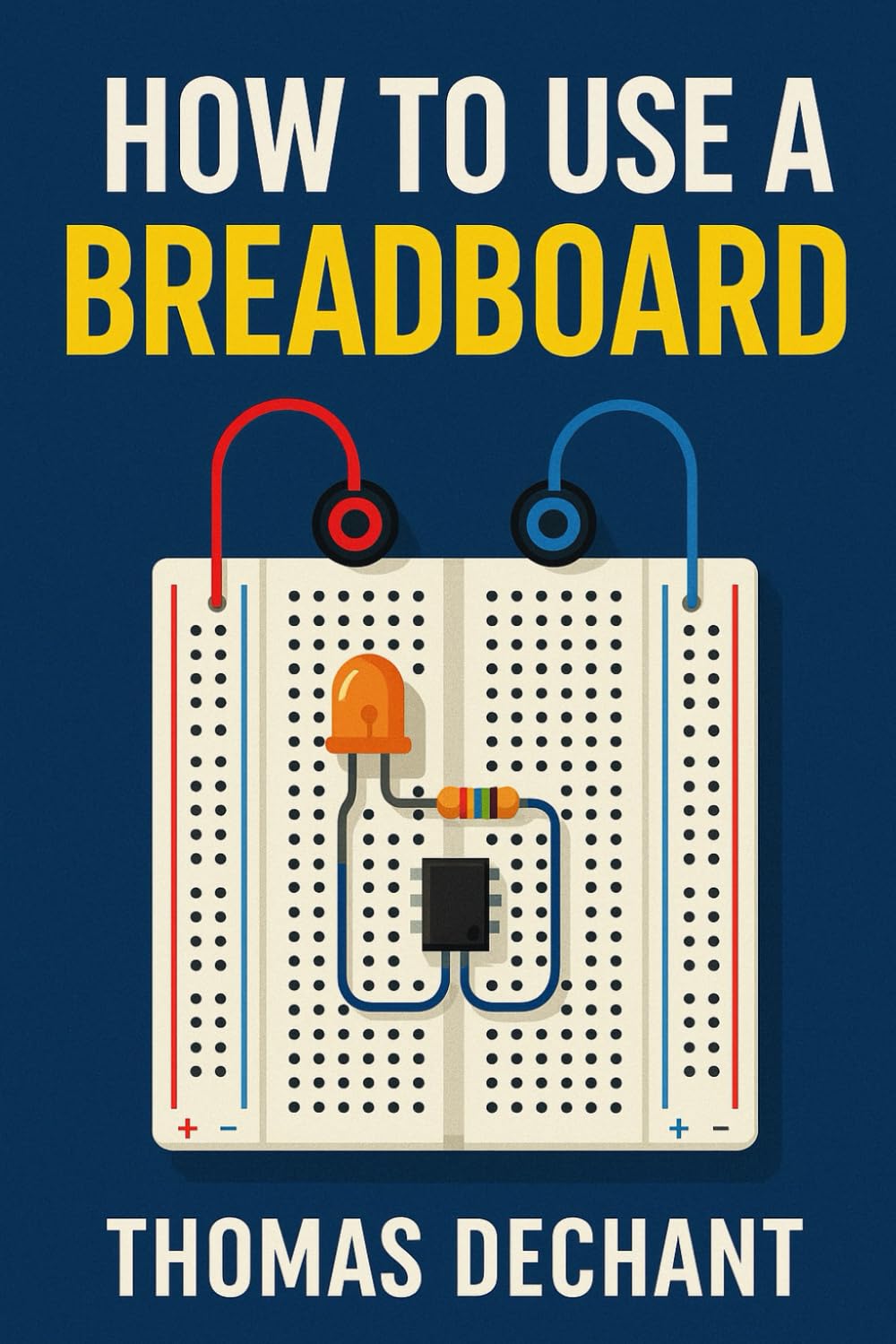 How To Use A Breadboard: Easy Circuits, Step-by-Step Projects, and Hands-On Learning for Electronics
