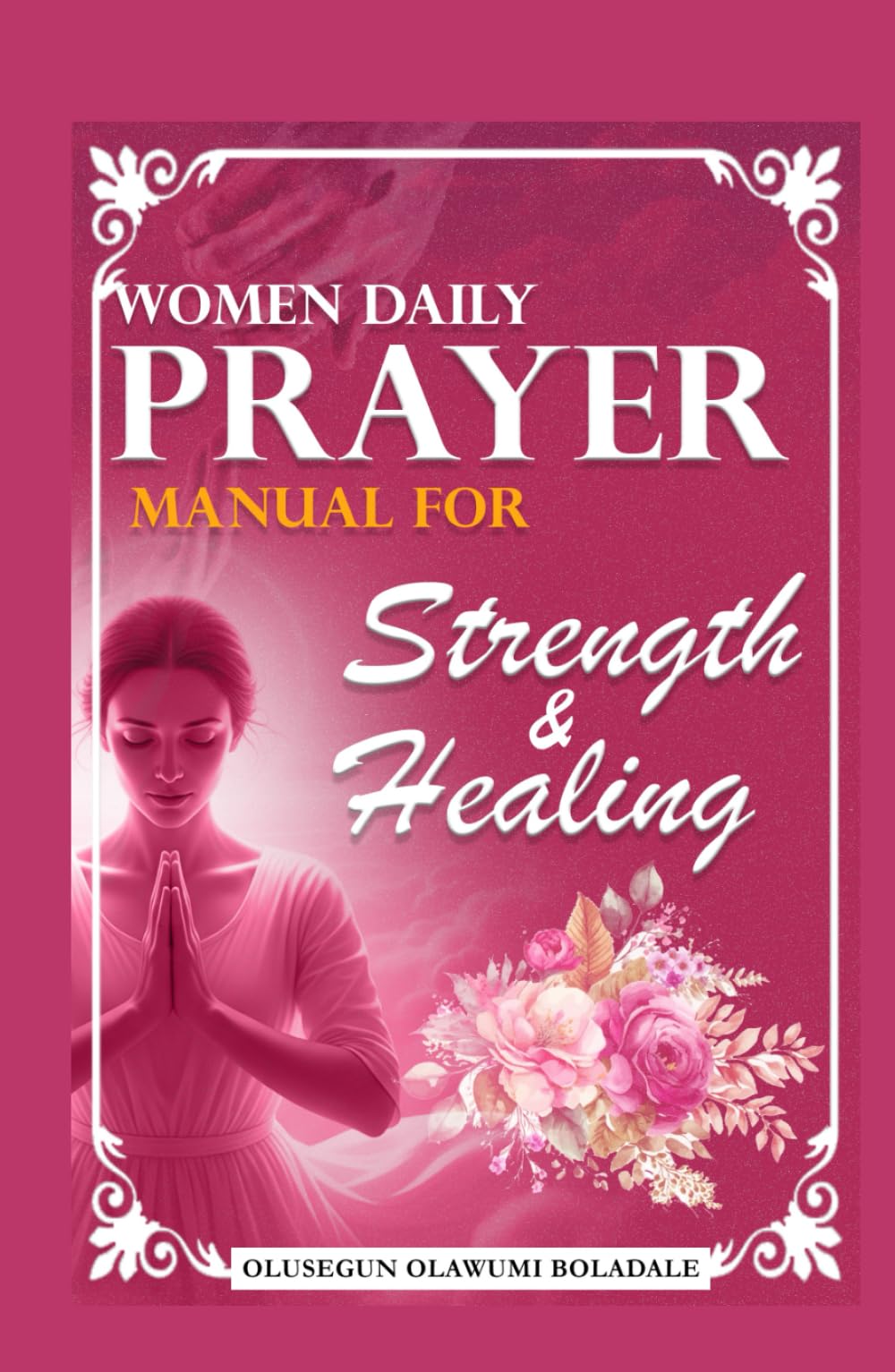 WOMEN DAILY PRAYER MANUAL FOR STRENGTH AND HEALING: Daily Devotional Prayer Guide to Abundant Grace, Growth, Breakthrough and Endless Joy