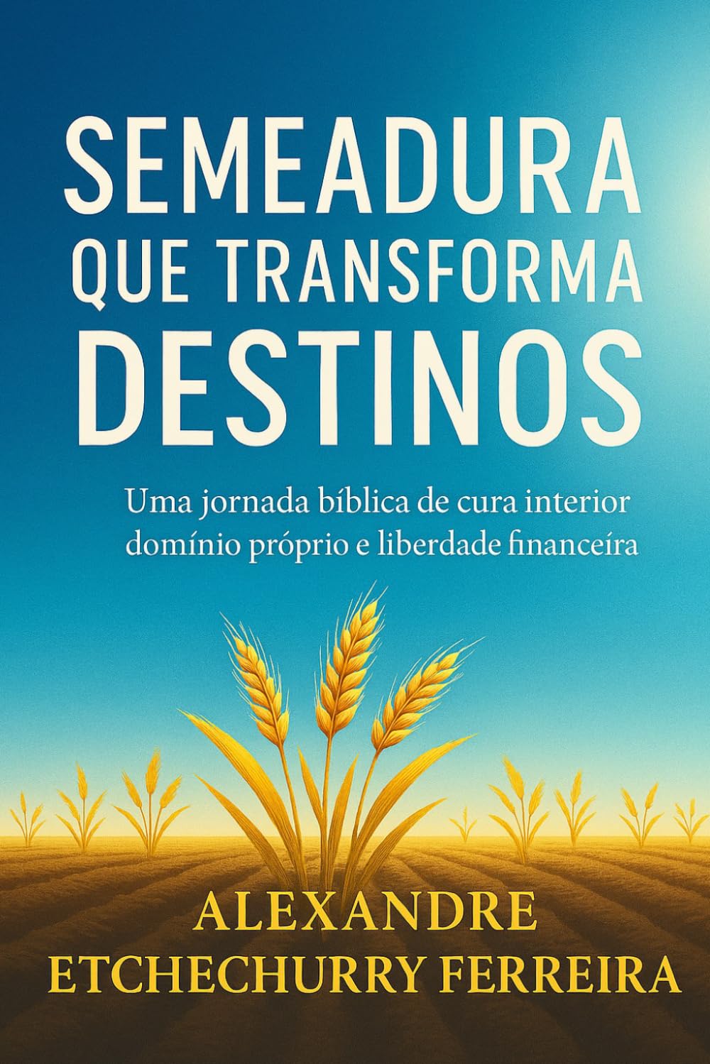SEMEADURA QUE TRANSFORMA DESTINOS: Uma jornada bíblica de cura interior, domínio próprio e liberdade financeira