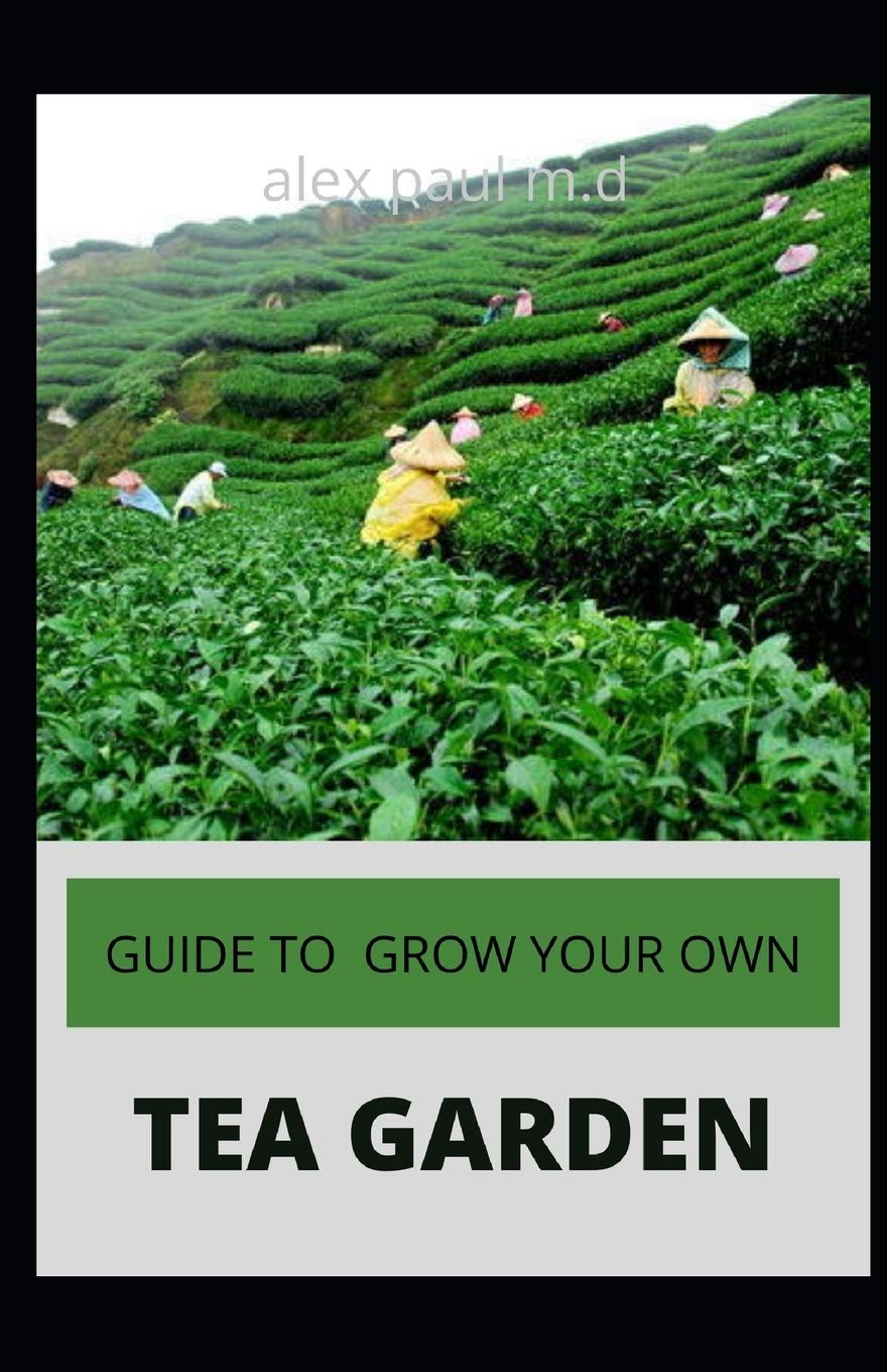 Guide to Grow Your Own Tea Garden: Comprehensive Growing and Harvesting Flavorful Teas in Your Backyard Create Your Own Blends to Manage Stress, Boost Immunity, Soothe Headaches & M