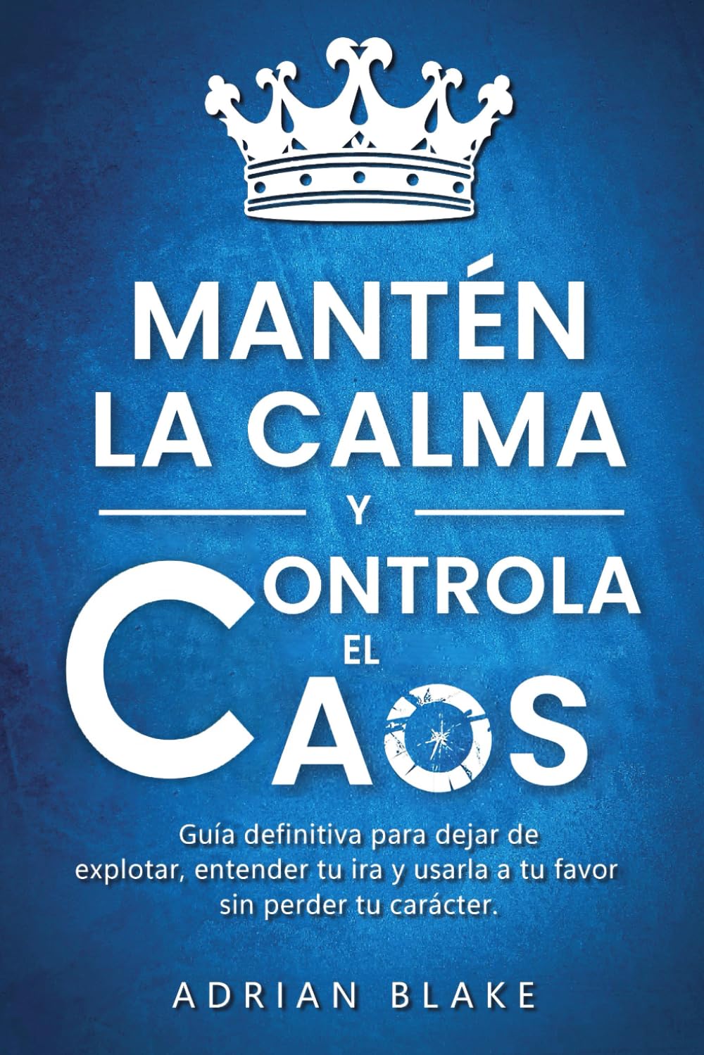 Mantén la calma y controla el caos: Guía definitiva para dejar de explotar, entender tu ira y usarla a tu favor sin perder tu carácter