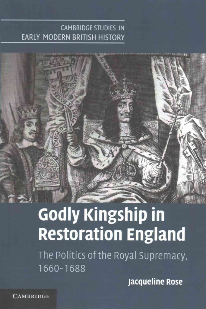 Godly Kingship in Restoration England: The Politics of The Royal Supremacy, 1660–1688 (Cambridge Studies in Early Modern British History)