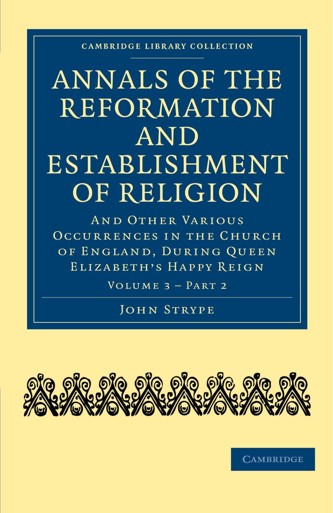 Annals of the Reformation and Establishment of Religion: And Other Various Occurrences in the Church of England, during Queen Elizabeth’s Happy Reign: Part 2