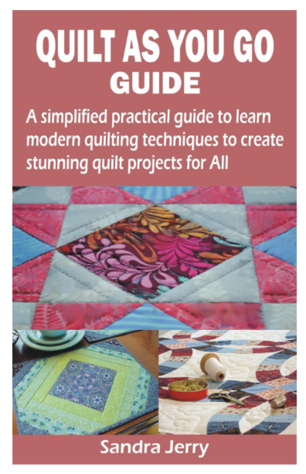 QUILT AS YOU GO GUIDE: A simplified practical guide to learn modern quilting techniques to create stunning quilt projects for All