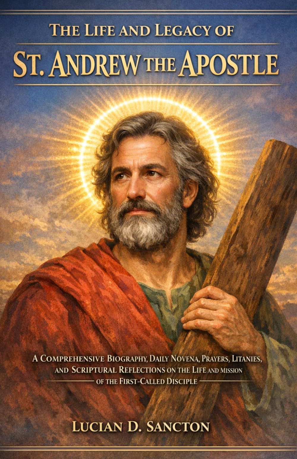THE LIFE AND LEGACY OF ST. ANDREW THE APOSTLE: A COMPREHENSIVE BIOGRAPHY, DAILY NOVENA, PRAYERS, LITANIES, AND SCRIPTURAL REFLECTIONS ON THE LIFE AND MISSION OF THE FIRST-CALLED DISCIPLE