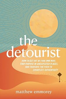 The Detourist How to Get Out of Your Own Way, Find Purpose in Unexpected Places, and Traverse the Path to Effortless Authenticity The Uncommon Traveler