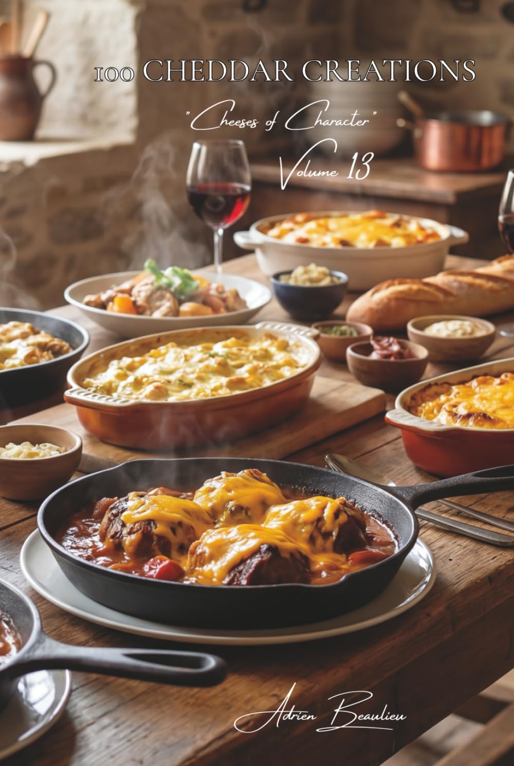 100 Cheddar Creations: Sauces and gratins... discovering how Cheddar flawlessly acclimates to the palate (CHEESE SERIES (20 Volumes) – Sub-Series: "Cheeses of Character" (5 Volumes))