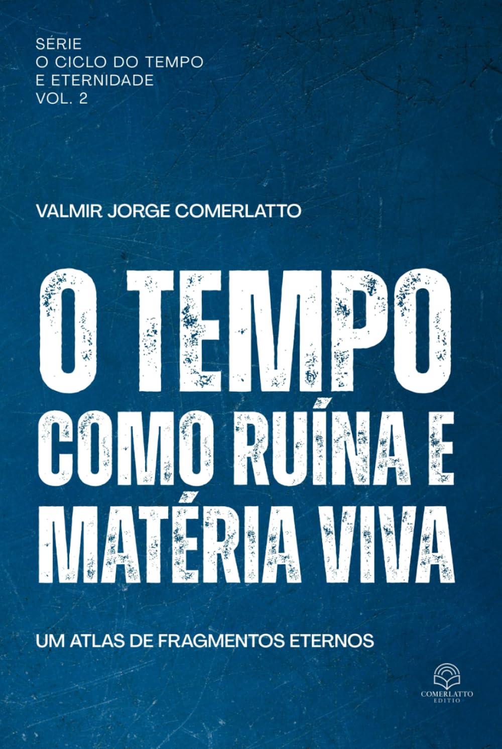 O TEMPO COMO RUÍNA E MATÉRIA VIVA: Um atlas de fragmentos eternos (Coleção Comerlatto Edition — Obras de Filosofia, Teologia e Espírito)