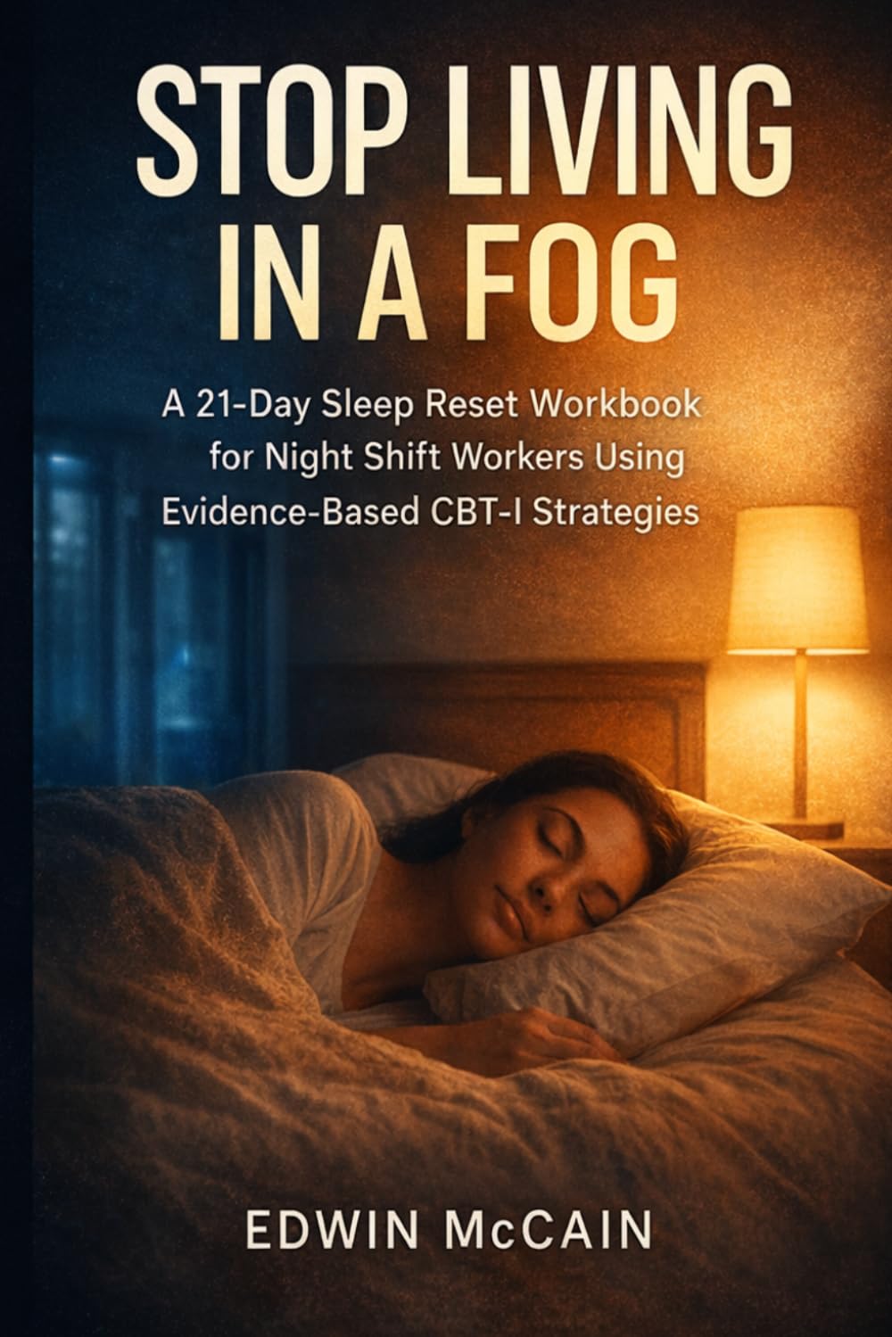 Stop Living in a FOG: A 21-Day Sleep Reset for Night Shift Workers: Overcome Exhaustion, Fix Your Sleep Schedule, and Restore Energy with evidence based Behavioral Strategies