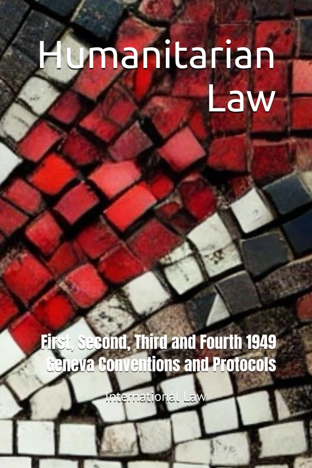 Humanitarian Law: First, Second, Third and Fourth 1949 Geneva Conventions and Protocols