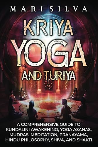 Kriya Yoga and Turiya: A Comprehensive Guide to Kundalini Awakening, Yoga Asanas, Mudras, Meditation, Pranayama, Hindu Philosophy, Shiva, and Shakti