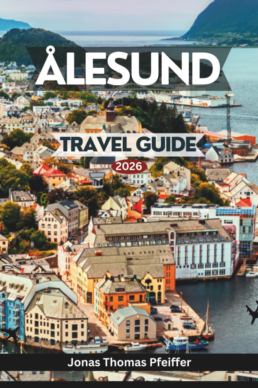 ÅLESUND TRAVEL GUIDE 2026: Explore Norway’s Art Nouveau Fjords and Alpine Seas, Top Sights, Local Flavors, Hidden Corners, Outdoor Adventures, Festivals, Wellness Spots, and Smart Travel Tips