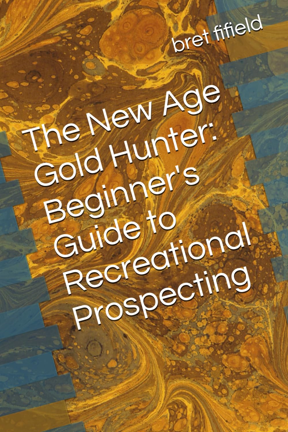 The New Age Gold Hunter: Beginner's Guide to Recreational Prospecting (The gold fever in all of us.)