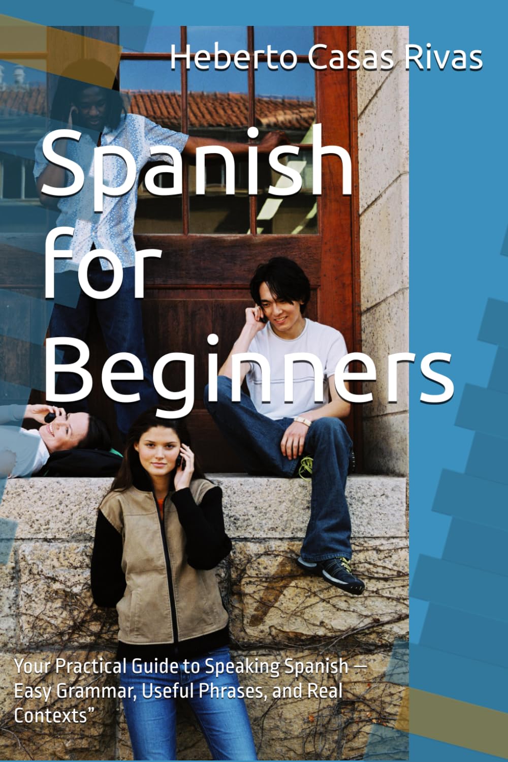 Spanish for Beginners: Your Practical Guide to Speaking Spanish — Easy Grammar, Useful Phrases, and Real Contexts” (Learning Spanish)