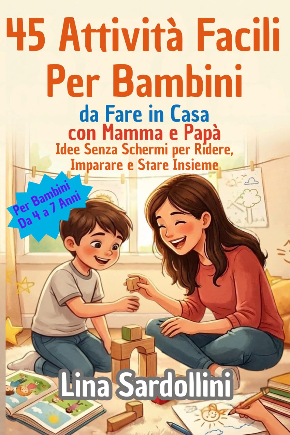 45 Attività Facili Per Bambini Dai 4 ai 7 Anni Da Fare in Casa con Mamma e Papà: Idee Senza Schermi per Ridere, Imparare e Stare Insieme
