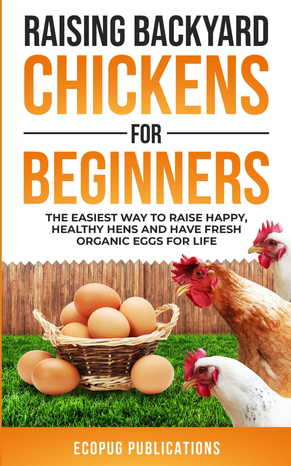 Raising Backyard Chickens for Beginners: The Easiest Way to Raise Happy, Healthy Hens and Have Fresh Organic Eggs for Life