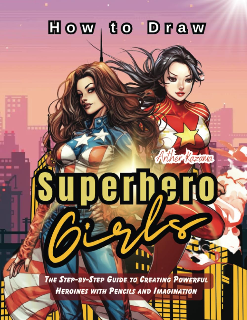 How to Draw Superhero Girls: The Step-by-Step Guide to Creating Powerful Heroines with Pencils and Imagination