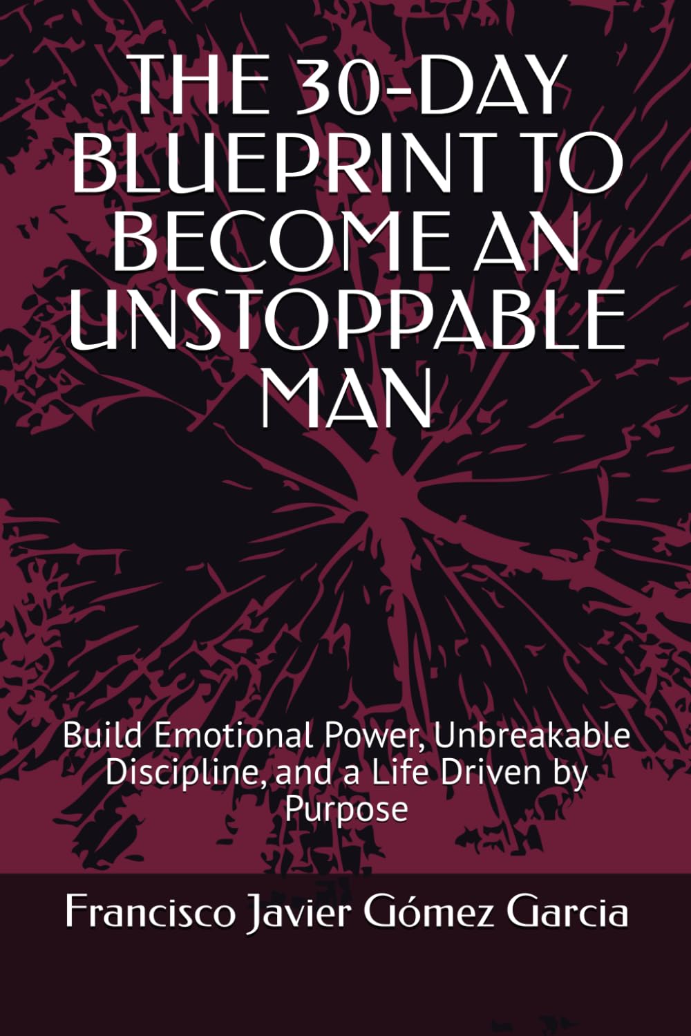 THE 30-DAY BLUEPRINT TO BECOME AN UNSTOPPABLE MAN: Build Emotional Power, Unbreakable Discipline, and a Life Driven by Purpose