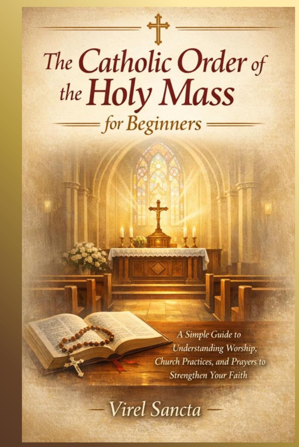 The Catholic Order of the Holy Mass for Beginners: A Simple Guide to Understanding Worship, Church Practices, and Prayers to Strengthen Your Faith