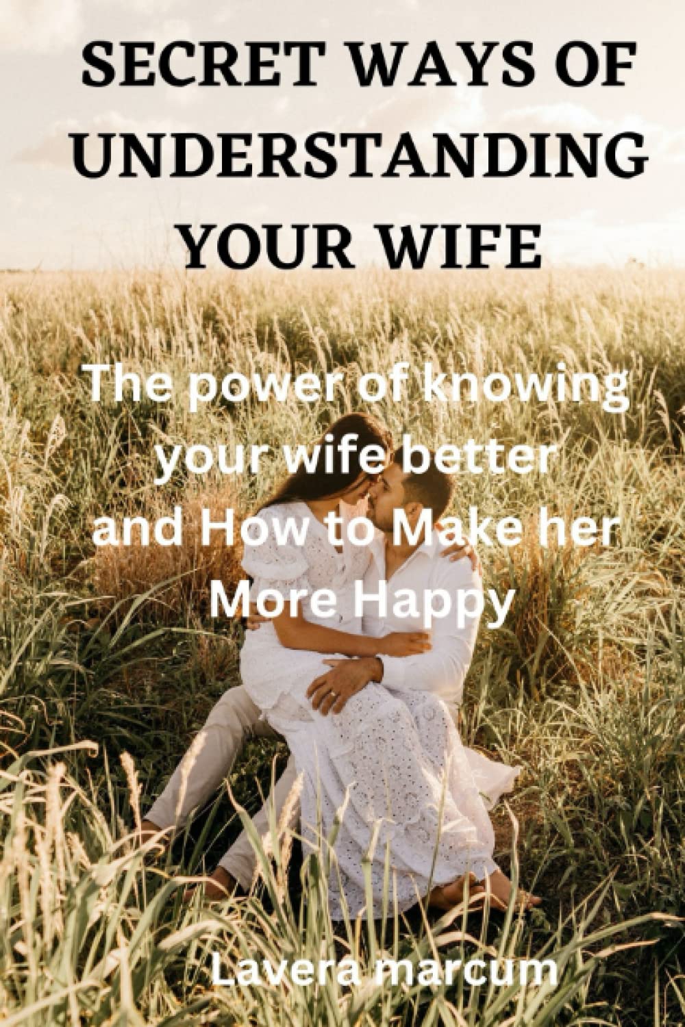 Secret ways of understanding your wife: the power of knowing your wife better and How to make her more happy