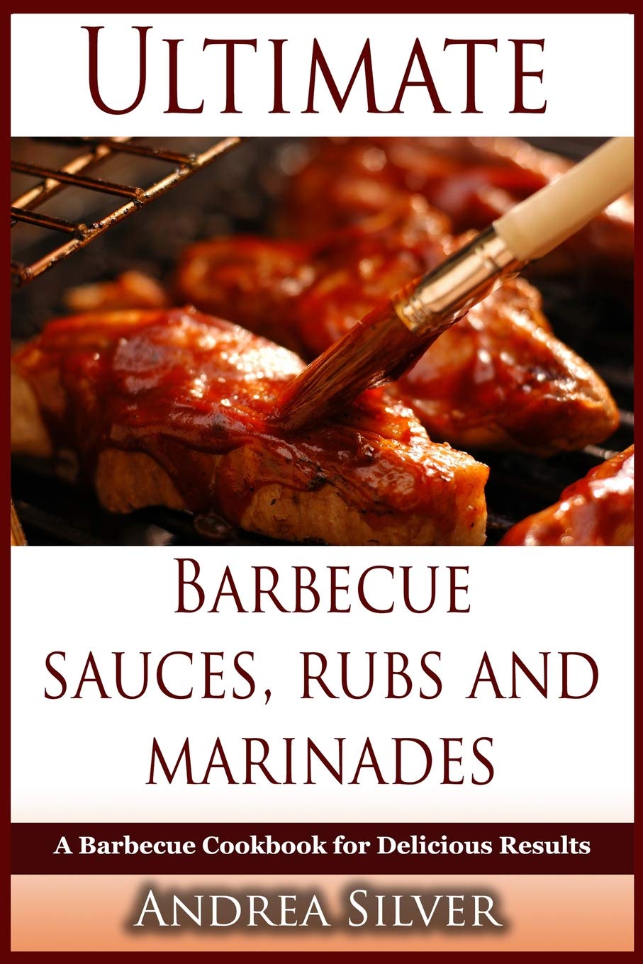 Ultimate Barbecue Sauces, Rubs and Marinades: A Barbecue Cookbook For Delicious Results (Andrea Silver Barbecue Sauce Cookbooks)