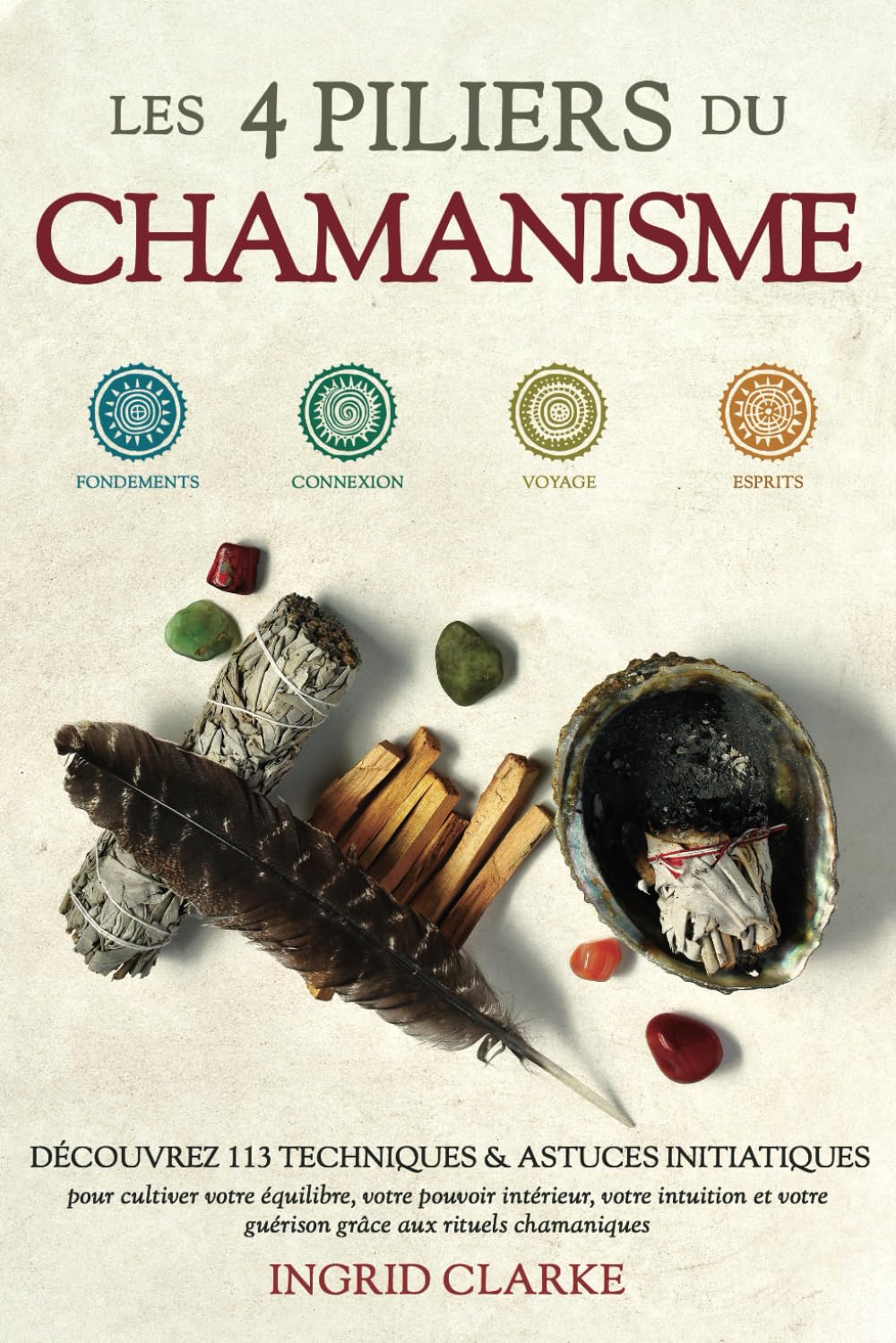Les 4 piliers du Chamanisme: Découvrez 113 techniques et astuces initiatiques pour cultiver votre équilibre, votre pouvoir intérieur, votre intuition et votre guérison grâce aux rituels chamaniques