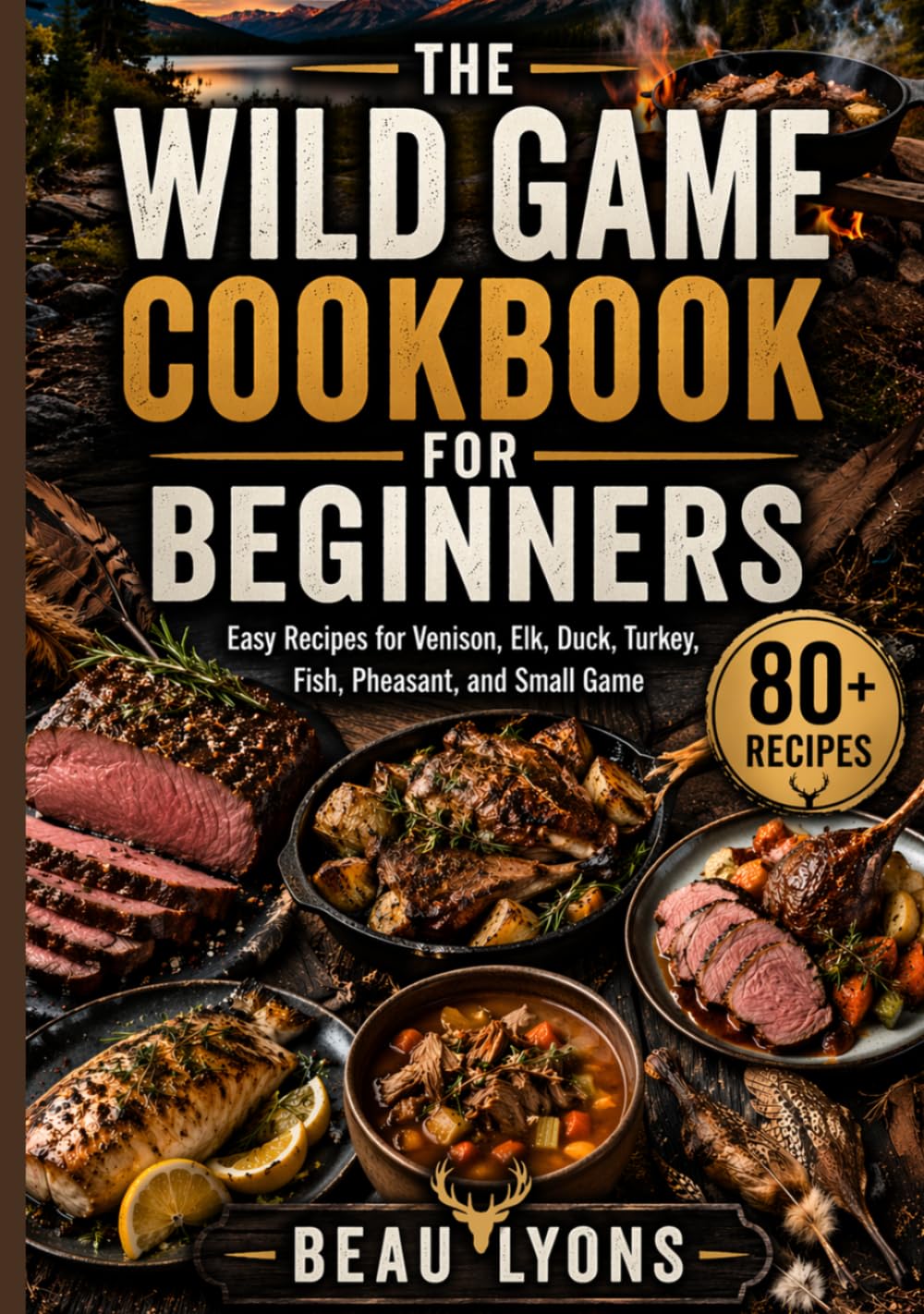 THE WILD GAME COOKBOOK FOR BEGINNERS: Easy Recipes For Venison, Elk, Duck, Turkey, Fish, Pheasant, And Small Game (BEAU LYONS KITCHEN)