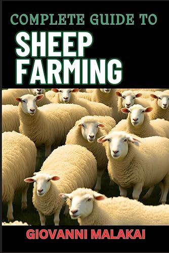 Complete Guide to Sheep Farming: Mastering Sustainable Practices, Breeding Techniques, And Profit Strategies For Successful Wool And Meat Production