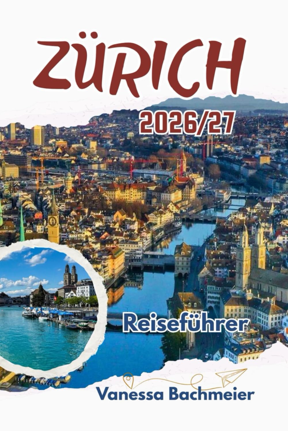 Zürich Reiseführer 2026/27: Mit Tagesausflügen, Abenteuern auf dem See, lokalen Spezialitäten, Karten und Familientipps zur Erkundung des Herzens der Schweiz