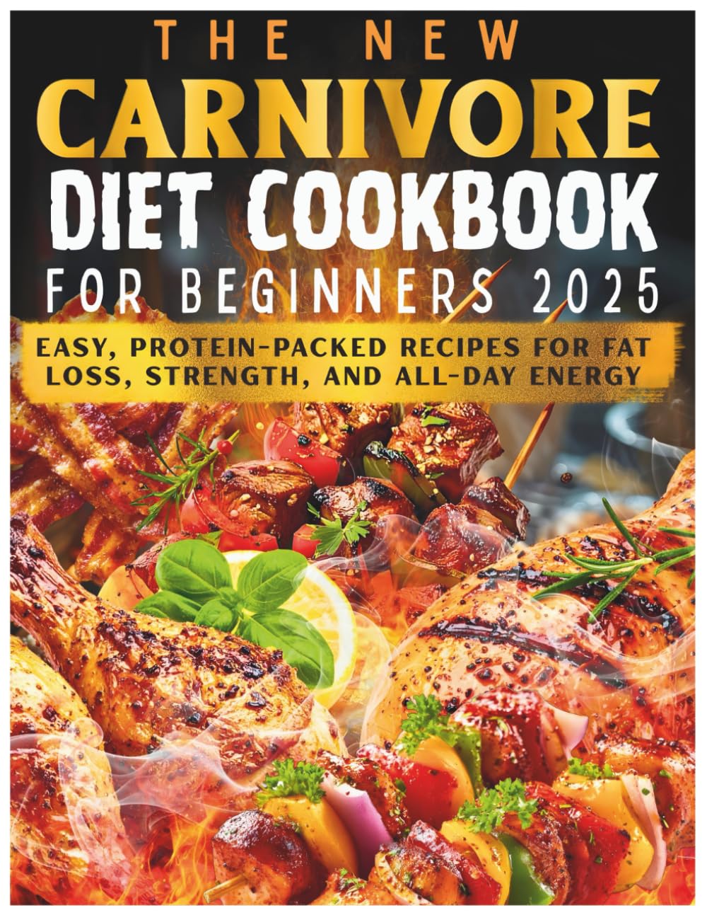 The New Carnivore Diet Cookbook For Beginners 2025: Easy, Protein-Packed Recipes for Fat Loss, Strength, and All-Day Energy