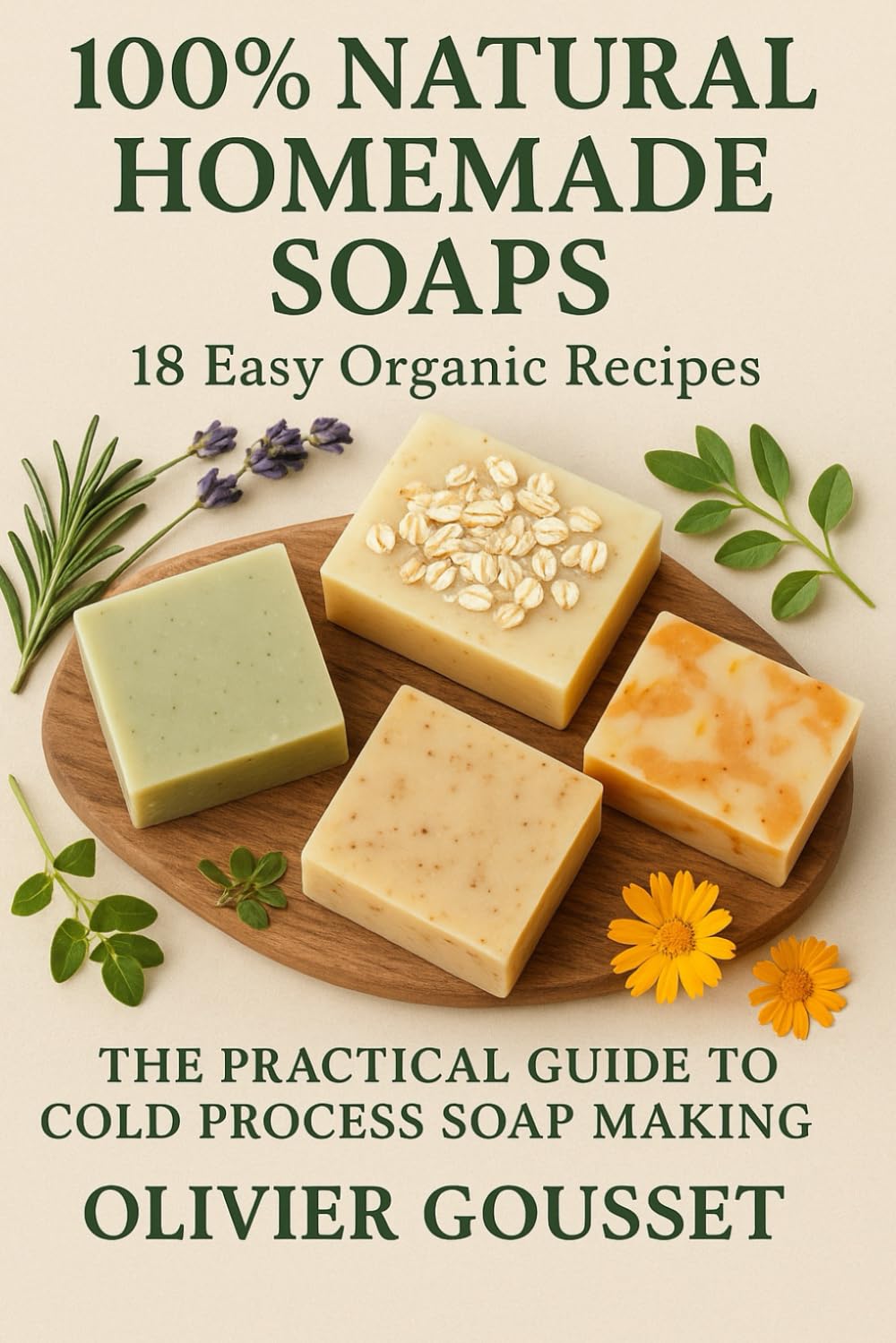 100% Natural Homemade Soaps 18 Easy Organic Recipes: The Practical Guide to Cold Process Soap Making