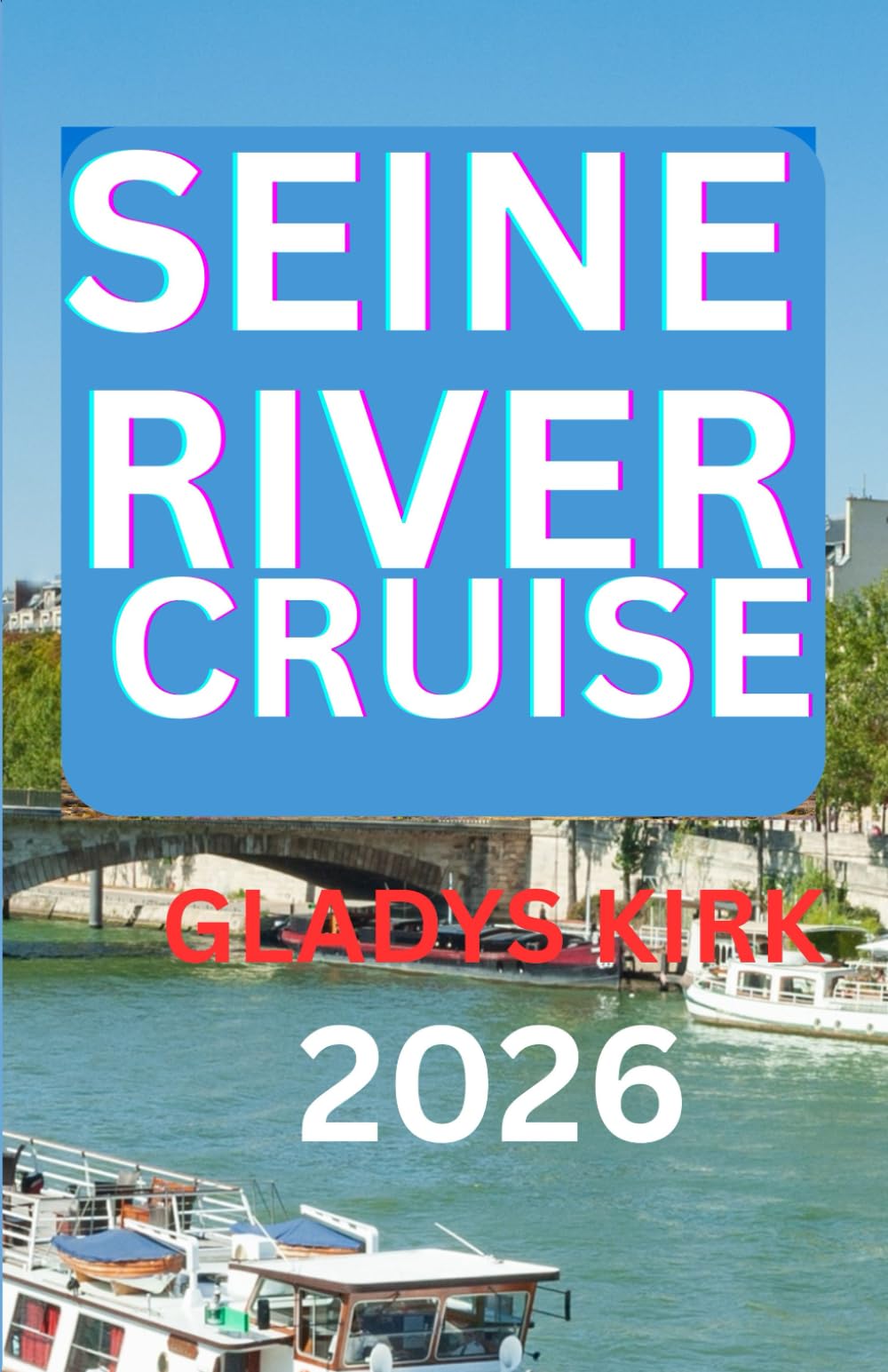 SEINE RIVER CRUISE GUIDE 2026: Explore France’s Iconic Cities, Countryside, and Culinary Treasures by Water.