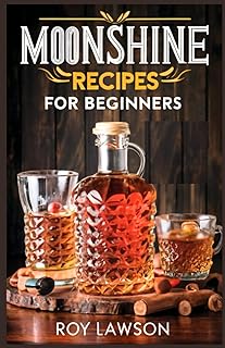 MOONSHINE RECIPES FOR BEGINNERS: A Step-By-Step Guide for Home Distilling of Moonshine