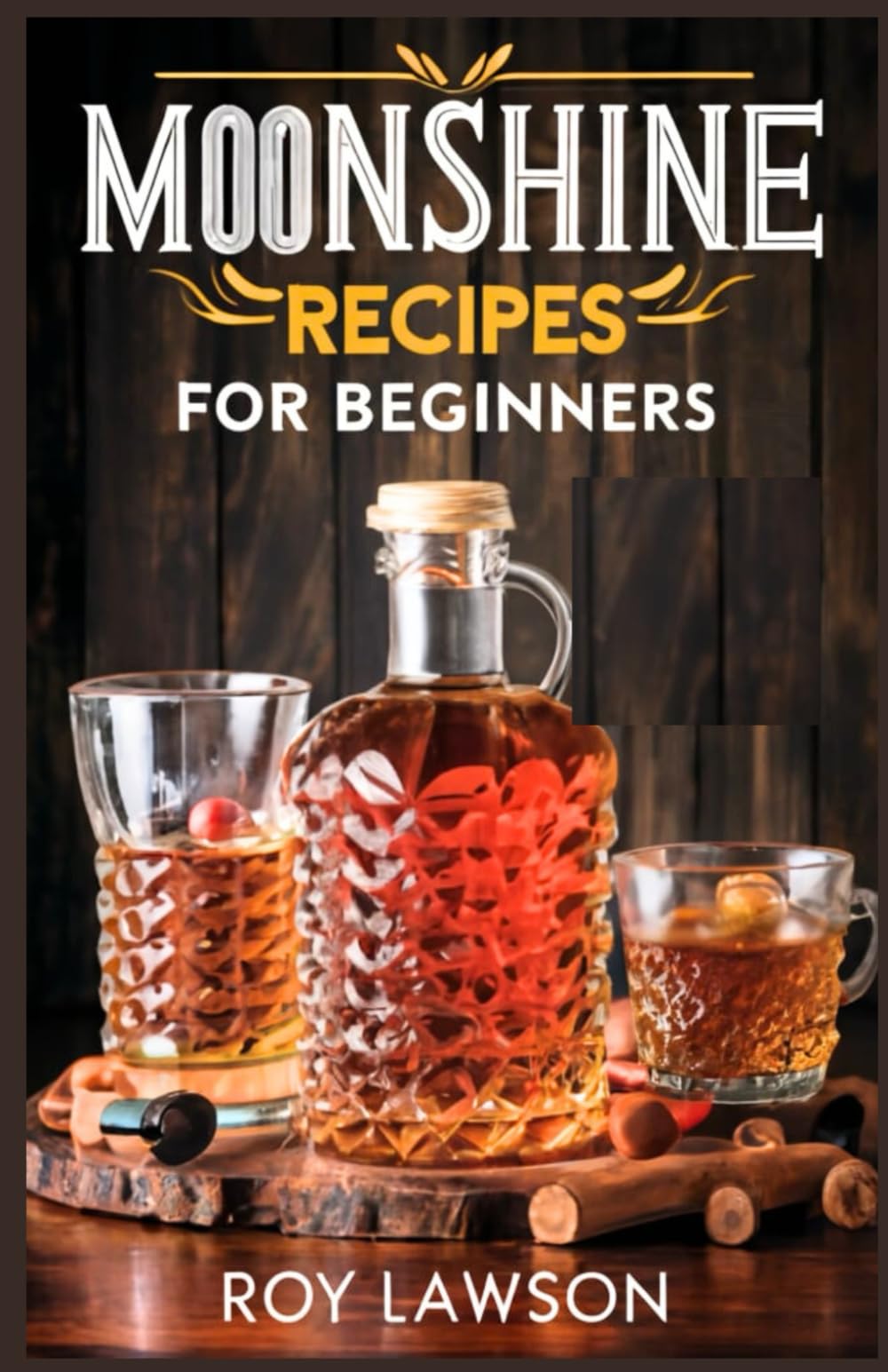 MOONSHINE RECIPES FOR BEGINNERS: A Step-By-Step Guide for Home Distilling of Moonshine