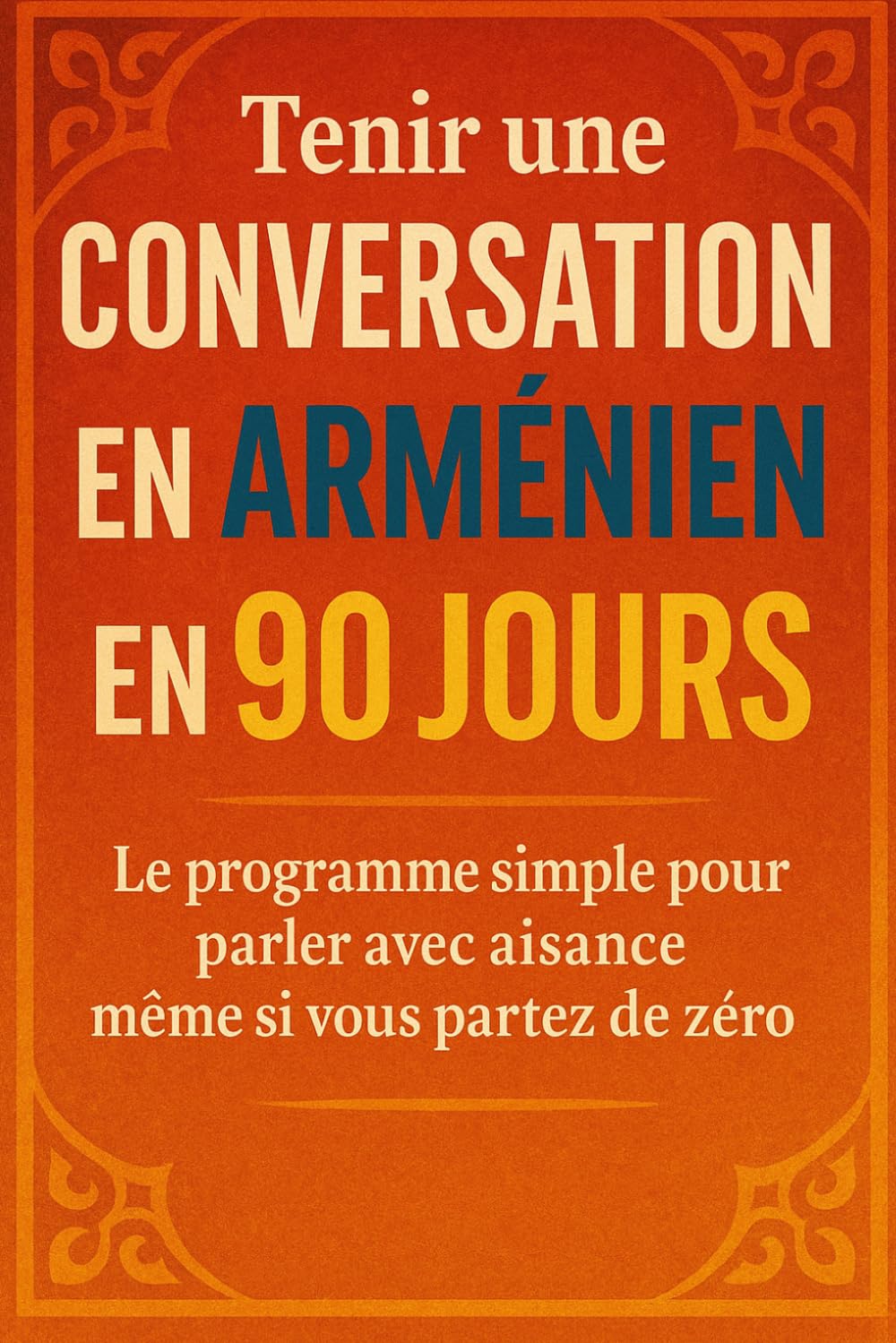 Tenir une Conversation en Arménien en 90 Jours: Le programme simple pour parler avec aisance même si vous partez de zéro