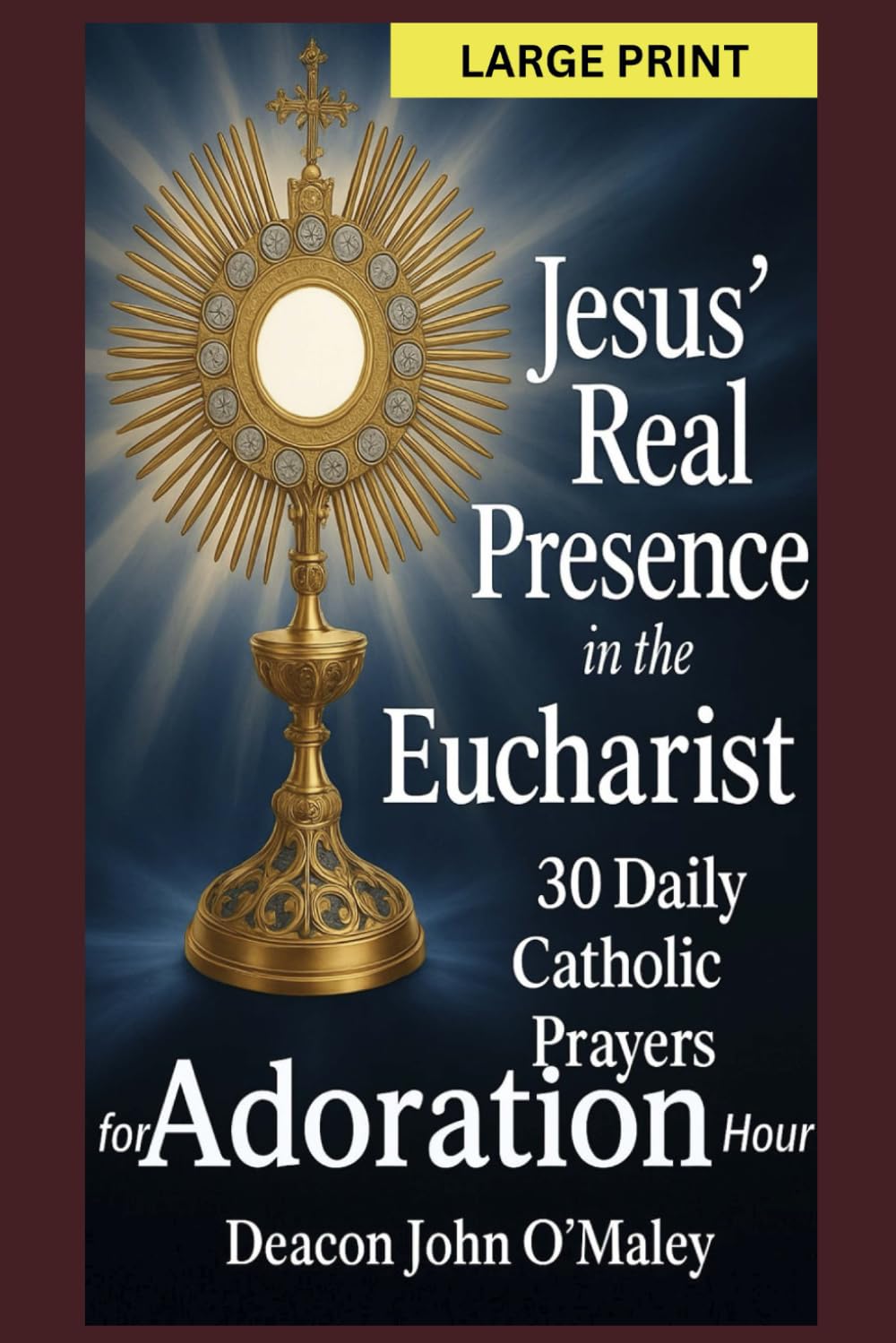 Jesus’ Real Presence in the Eucharist: 30 Daily Catholic Prayers for Adoration Hour (Deacon O'Maley's Eucharist Real Presence Series)