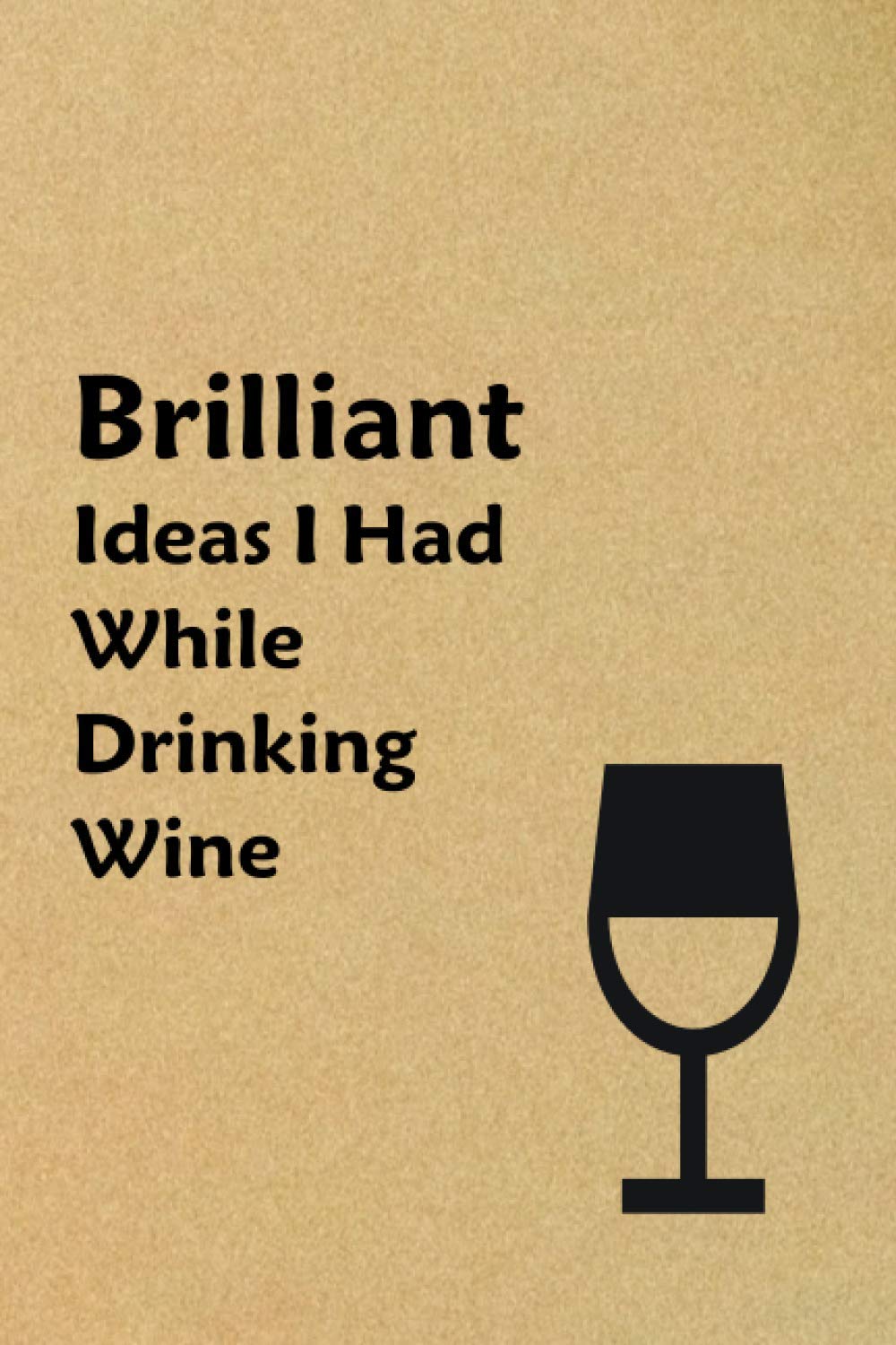 Brilliant Ideas I Had While Drinking Wine: Great Gift For Wine Lovers, Funny Gag Gift Notebook Journal for Friends - Blank Lined Journal - 6"x9" 120 Pages