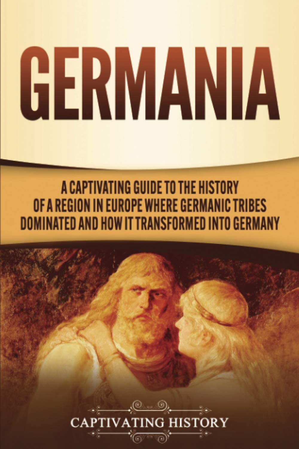 Germania: A Captivating Guide to the History of a Region in Europe Where Germanic Tribes Dominated and How It Transformed into Germany (Exploring Germany’s Past) Paperback – January 2, 2021