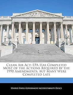 Clean Air ACT: EPA Has Completed Most of the Actions Required by the 1990 Amendments, But Many Were Completed Late