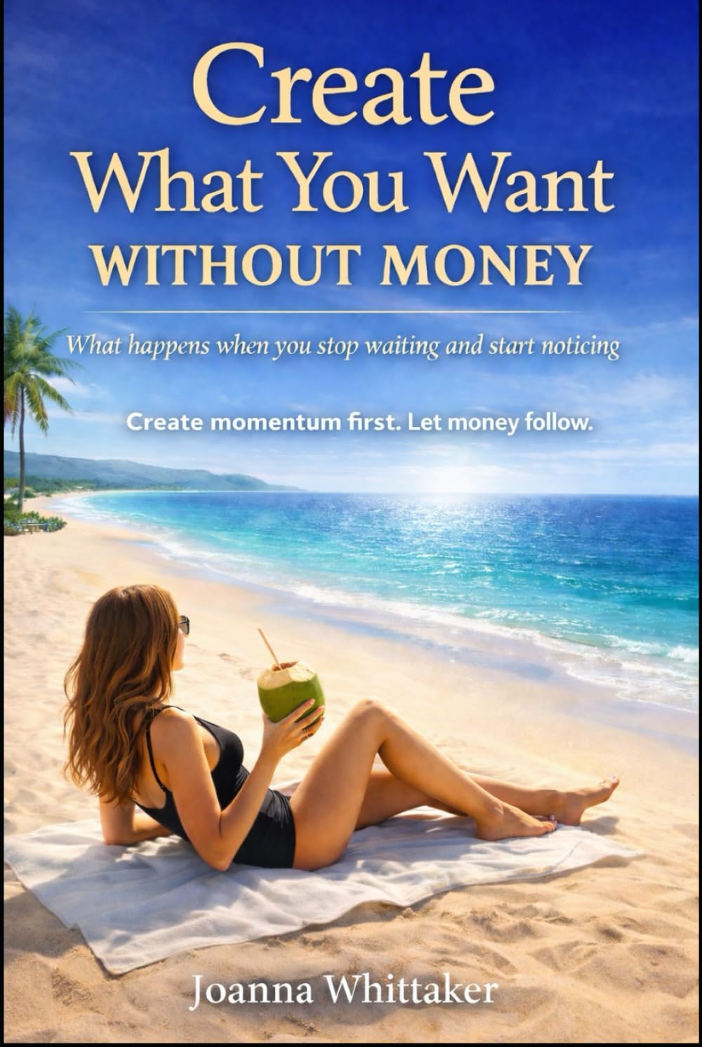 Create What You Want Without Money: What happens when you stop waiting and start noticing