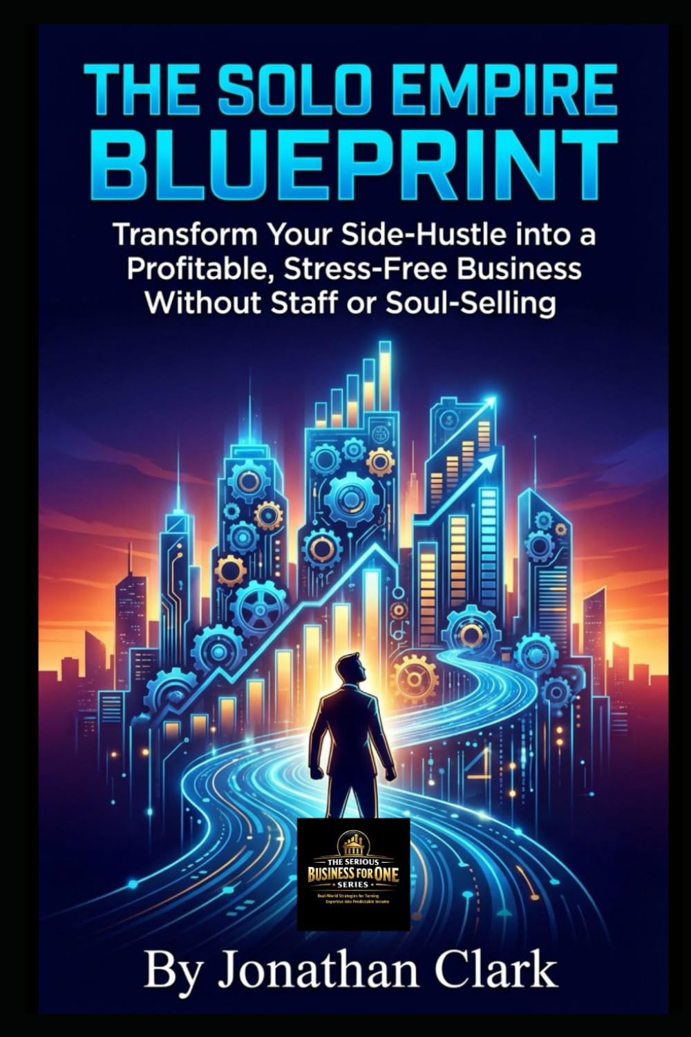 The Solo Empire Blueprint: Transform Your Side-Hustle into a Profitable, Stress-Free Business Without Staff or Soul-Selling (The Serious Business For One Series)