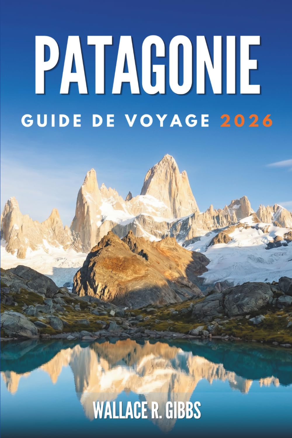 PATAGONIE GUIDE DE VOYAGE 2026: Glaciers, sommets et faune, avec itinéraires et passages de frontière