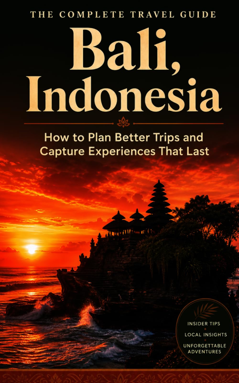 The Complete Travel Guide: Bali, Indonesia: How to Plan Better Trips and Capture Experiences That Last