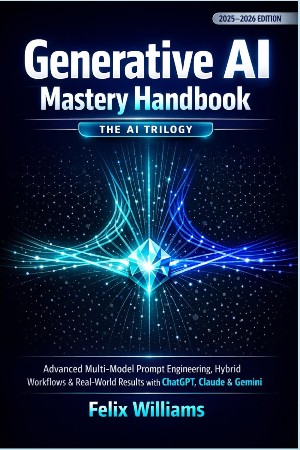 Generative AI Mastery Handbook: The AI Trilogy - Advanced Multi-Model Prompt Engineering, Hybrid Workflows & Real-World Results with ChatGPT, Claude & Gemini (Generative Ai Handbooks)