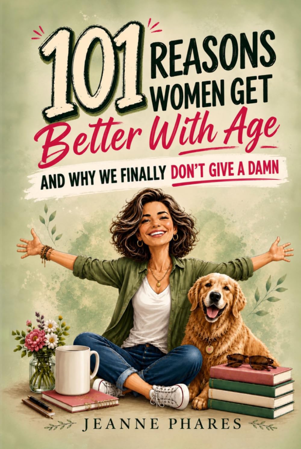 101 Reasons Women Get Better With Age: And Why We Finally Don't Give a Damn