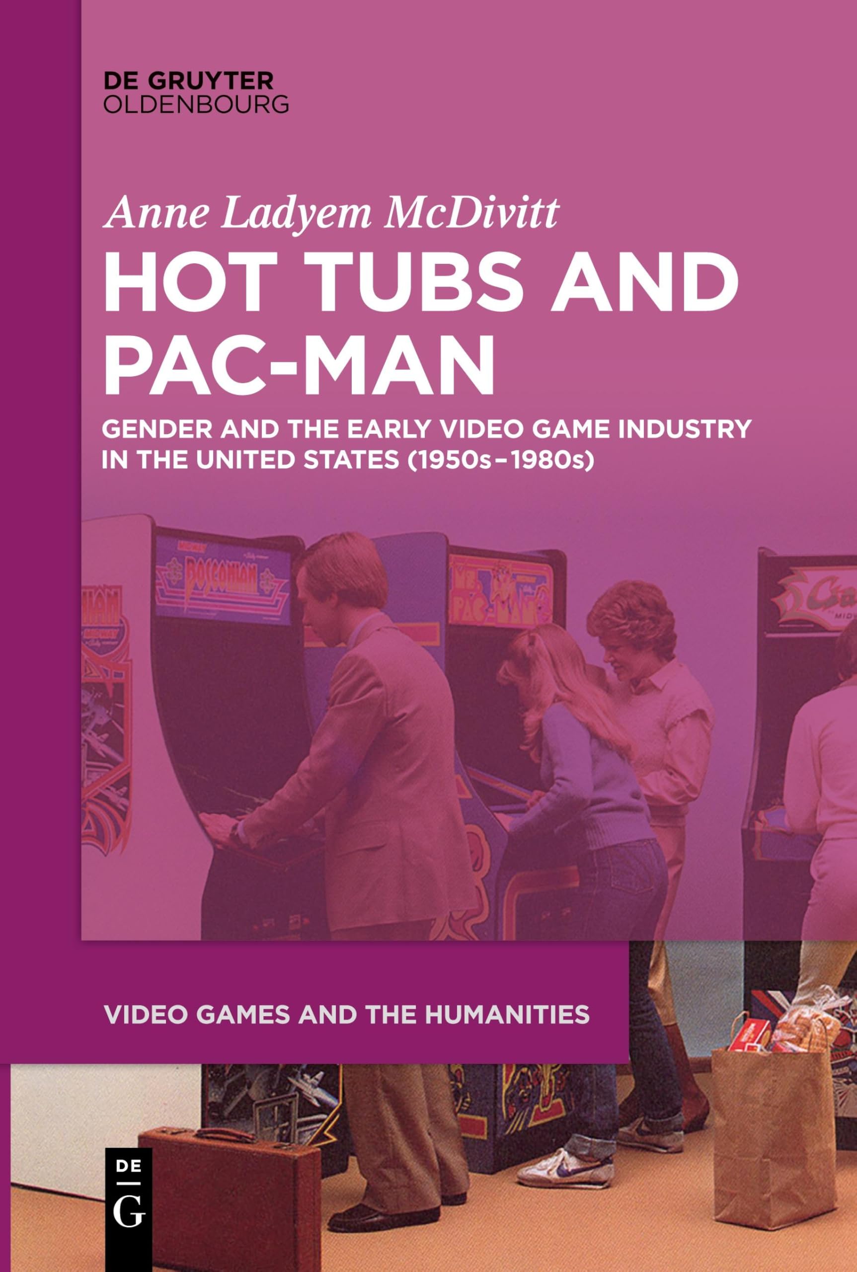 Hot Tubs and Pac-Man: Gender and the Early Video Game Industry in the United States (1950s–1980s) (Video Games and the Humanities, 1)